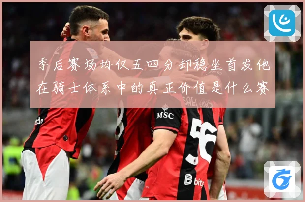季后赛场均仅五四分却稳坐首发他在骑士体系中的真正价值是什么赛场复盘：最新赛事动态与深度分析