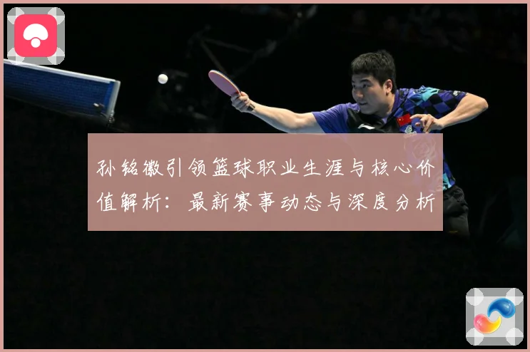 孙铭徽引领篮球职业生涯与核心价值解析：最新赛事动态与深度分析