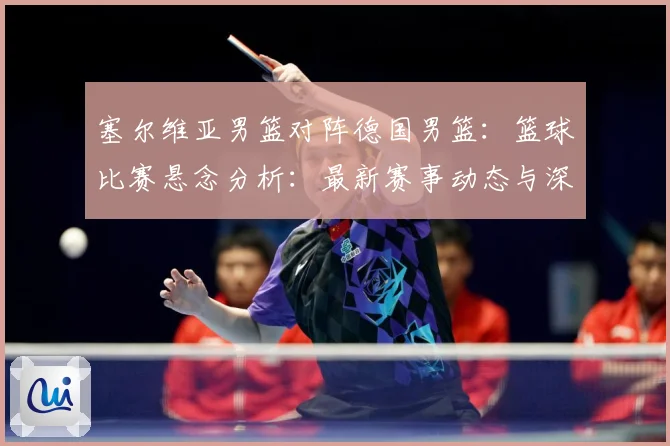 塞尔维亚男篮对阵德国男篮：篮球比赛悬念分析：最新赛事动态与深度分析