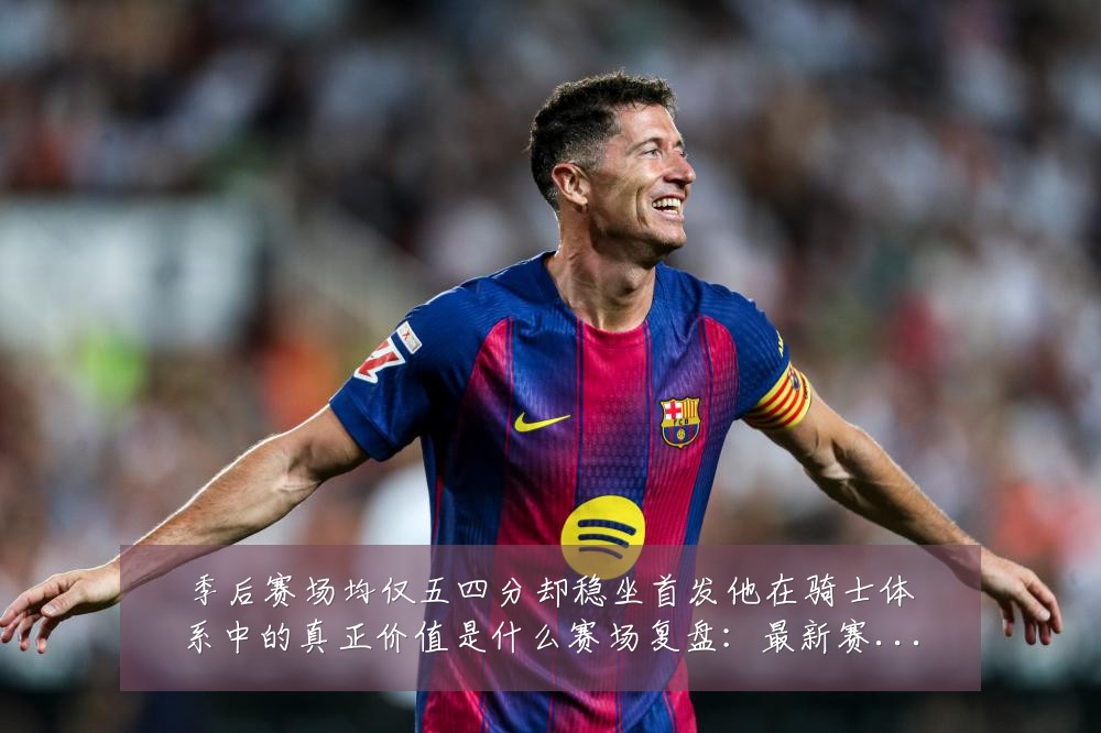 季后赛场均仅五四分却稳坐首发他在骑士体系中的真正价值是什么赛场复盘：最新赛事动态与深度分析