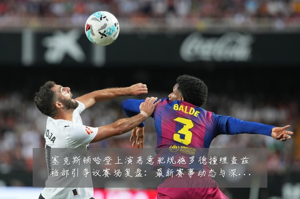 塞克斯顿哈登上演恶意犯规施罗德撞理查兹裆部引争议赛场复盘:最新赛事动态与深度分析