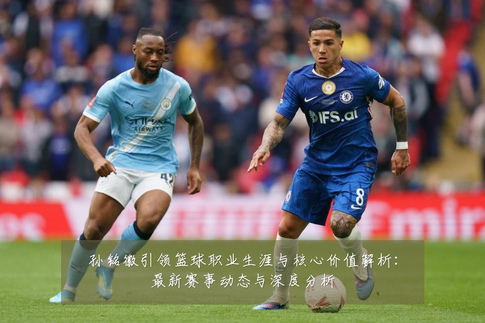 孙铭徽引领篮球职业生涯与核心价值解析:最新赛事动态与深度分析