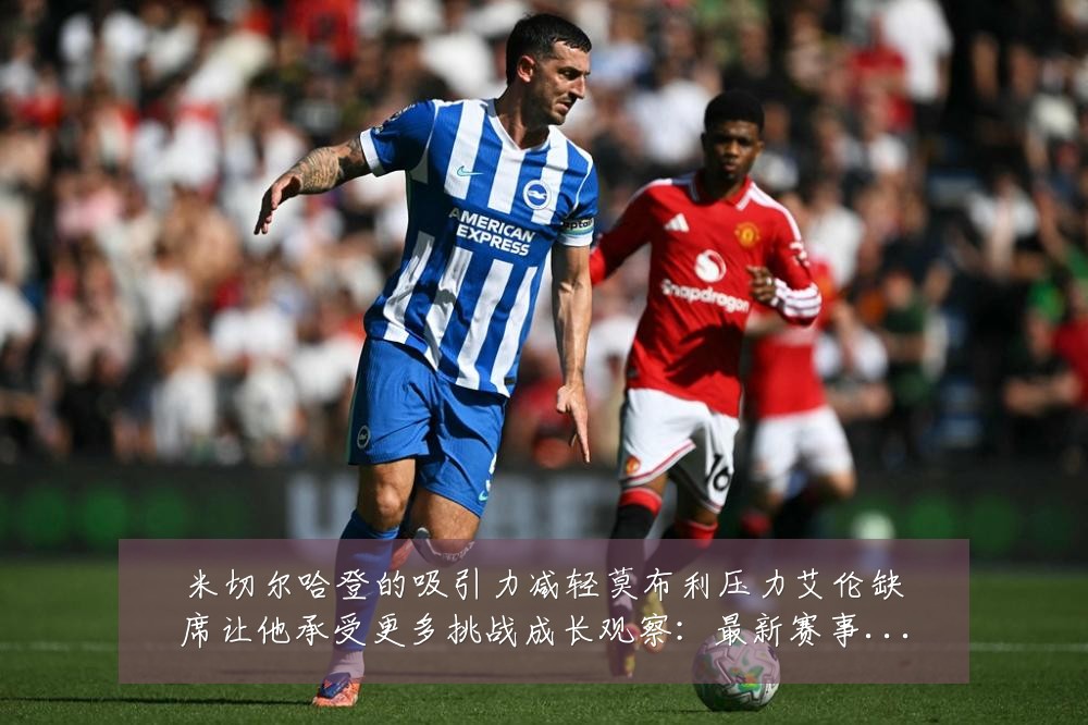 米切尔哈登的吸引力减轻莫布利压力艾伦缺席让他承受更多挑战成长观察：最新赛事动态与深度分析