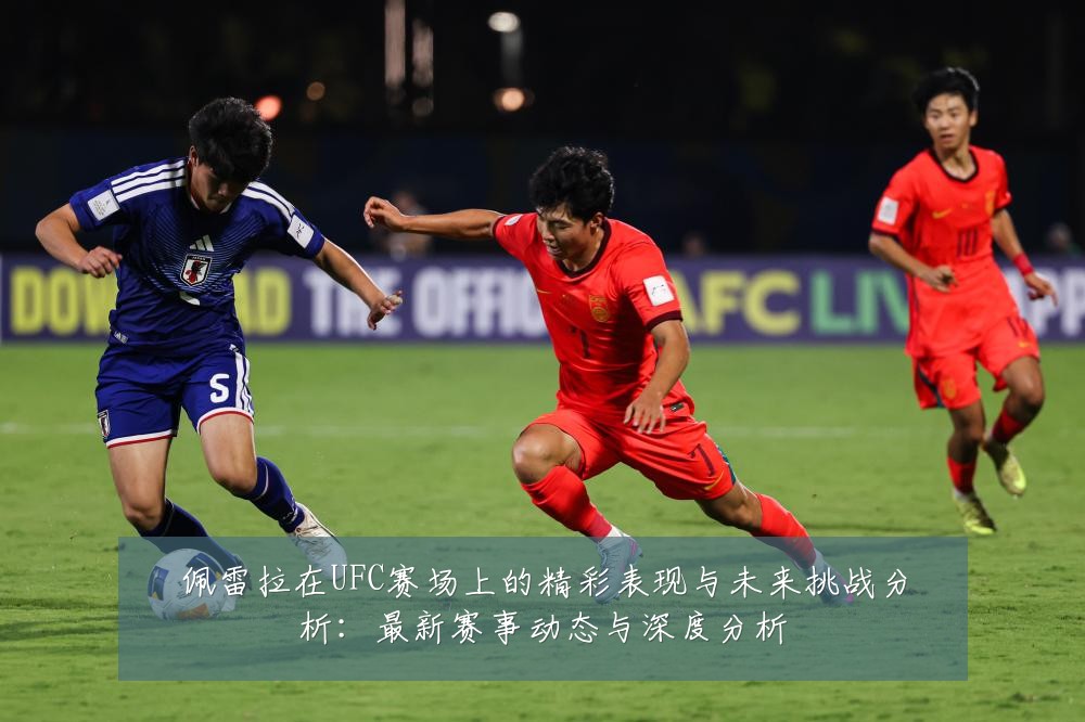 佩雷拉在UFC赛场上的精彩表现与未来挑战分析:最新赛事动态与深度分析
