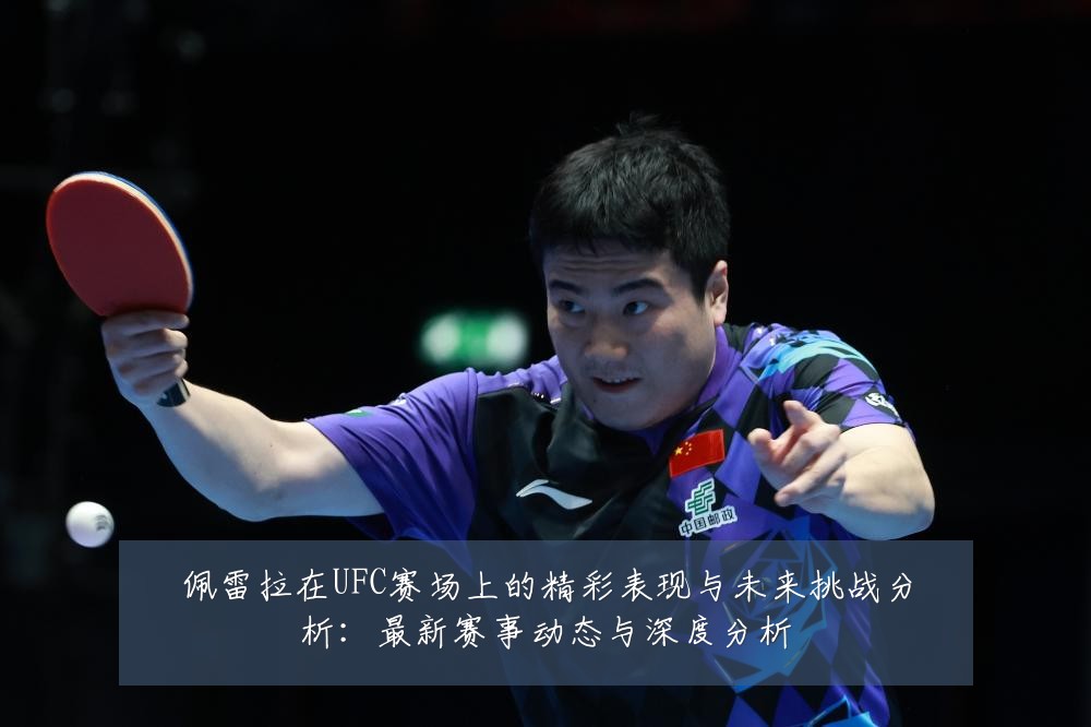 佩雷拉在UFC赛场上的精彩表现与未来挑战分析:最新赛事动态与深度分析
