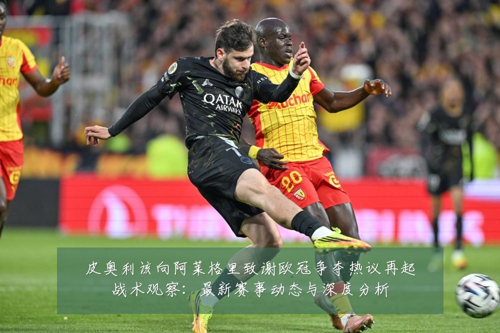 皮奥利该向阿莱格里致谢欧冠争夺热议再起战术观察:最新赛事动态与深度分析