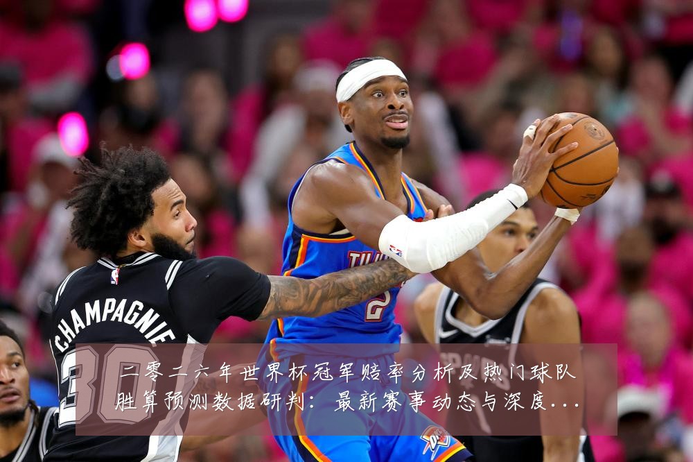 二零二六年世界杯冠军赔率分析及热门球队胜算预测数据研判:最新赛事动态与深度分析
