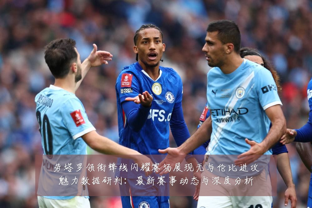 劳塔罗领衔锋线闪耀赛场展现无与伦比进攻魅力数据研判：最新赛事动态与深度分析