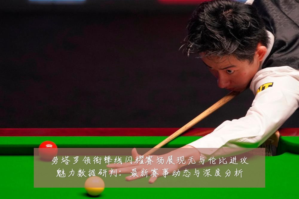 劳塔罗领衔锋线闪耀赛场展现无与伦比进攻魅力数据研判：最新赛事动态与深度分析
